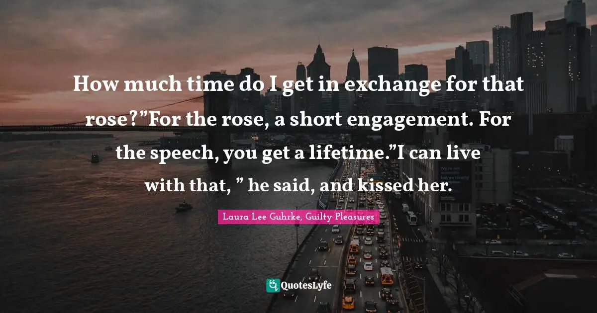 How much time do I get in exchange for that rose?”For the rose, a short engagement. For the speech, you get a lifetime.”I can live with that, ” he said, and kissed her.