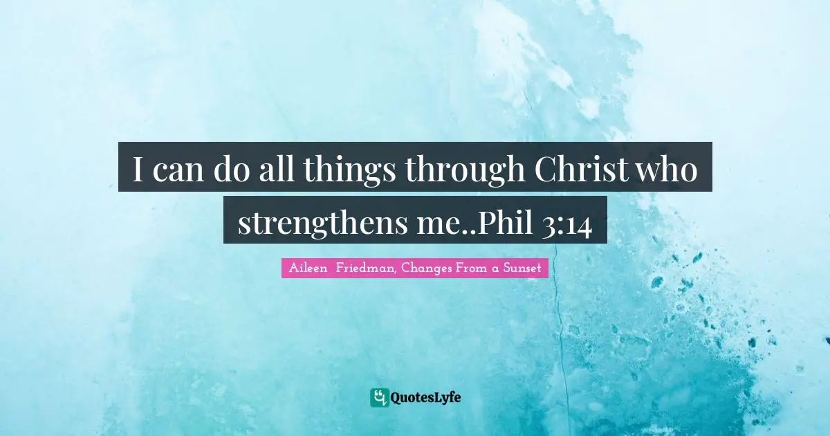 I can do all things through Christ who strengthens me..Phil 3:14
