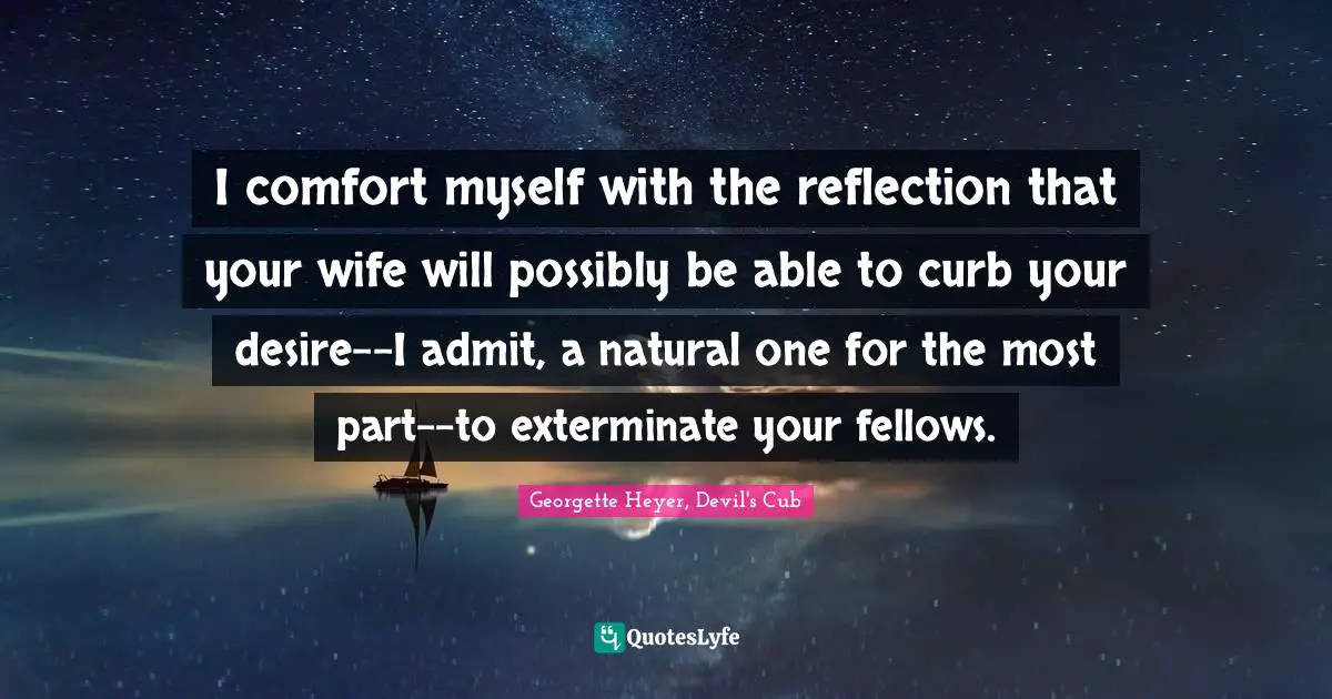 Georgette Heyer Quotes: "I comfort myself with the reflection that your wife will possibly be able to curb your desire--I admit, a natural one for the most part--to exterminate your fellows."