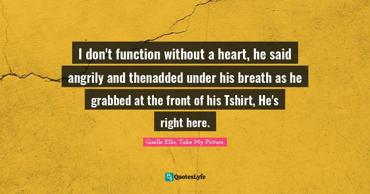 I don't function without a heart, he said angrily and thenadded under his breath as he grabbed at the front of his Tshirt, He's right here.