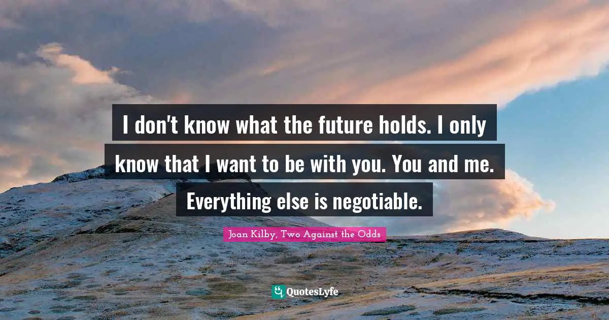 I don't know what the future holds. I only know that I want to be with you. You and me. Everything else is negotiable.