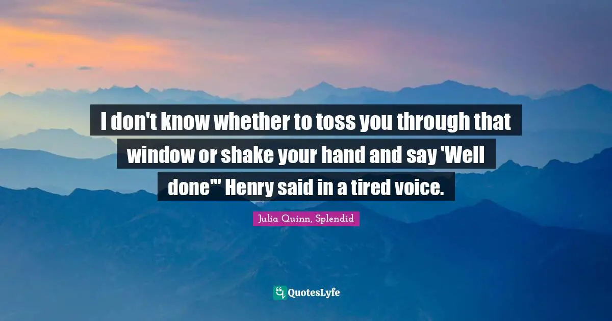 I don't know whether to toss you through that window or shake your hand and say 'Well done'" Henry said in a tired voice.