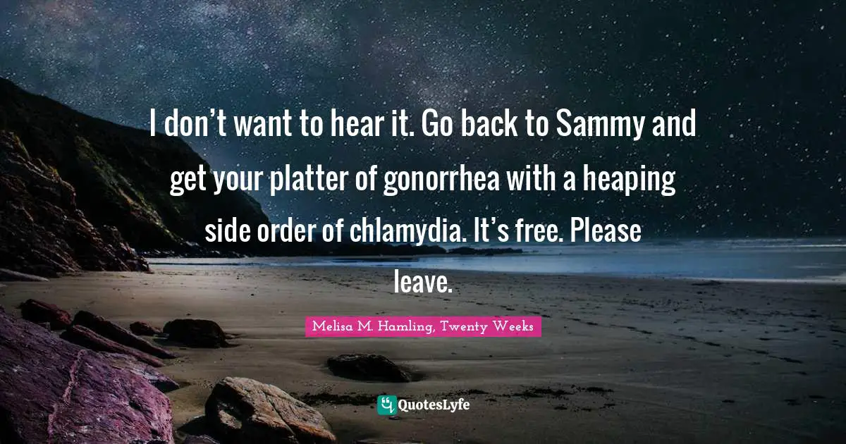 I don’t want to hear it. Go back to Sammy and get your platter of gonorrhea with a heaping side order of chlamydia. It’s free. Please leave.
