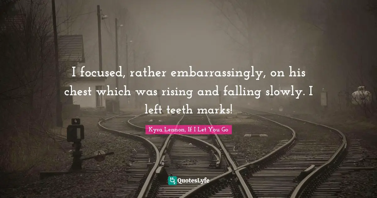 I focused, rather embarrassingly, on his chest which was rising and falling slowly. I left teeth marks!
