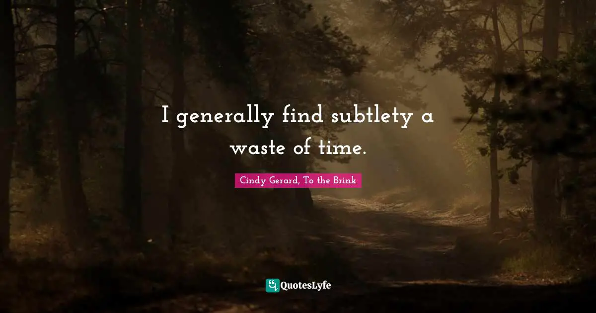 I generally find subtlety a waste of time.