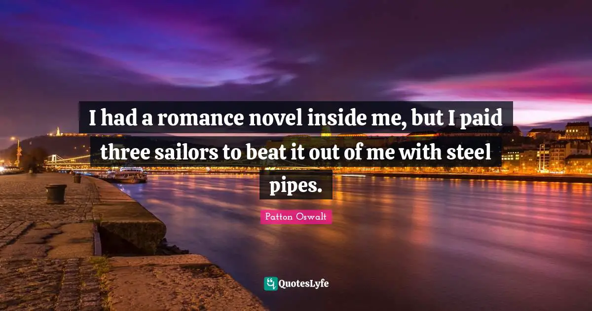 I had a romance novel inside me, but I paid three sailors to beat it out of me with steel pipes.