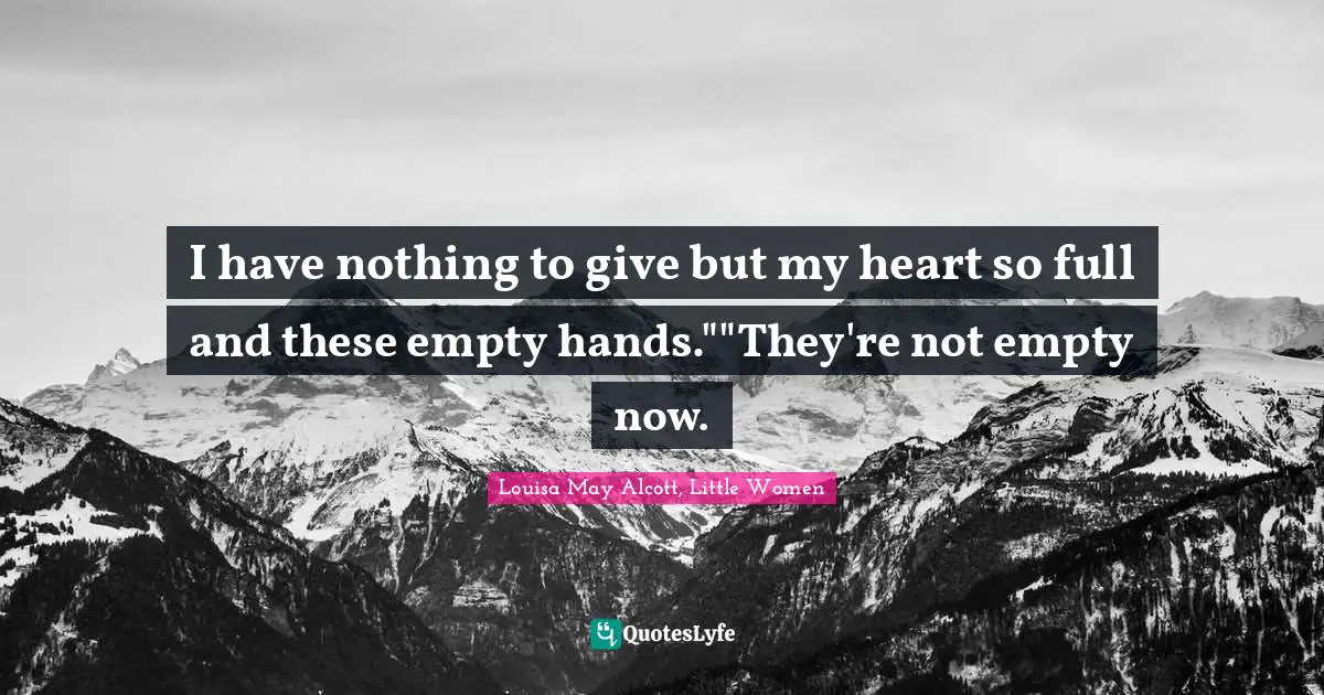 Louisa May Alcott, Little Women Quotes: I have nothing to give but my heart so full and these empty hands.