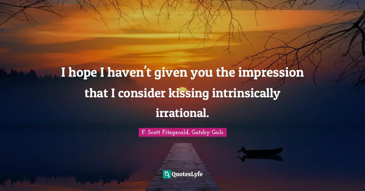 F. Scott Fitzgerald, Gatsby Girls Quotes: I hope I haven't given you the impression that I consider kissing intrinsically irrational.