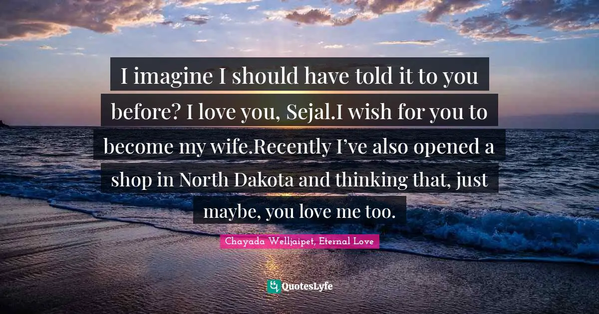 Short Love Quotes: "I imagine I should have told it to you before? I love you, Sejal.I wish for you to become my wife.Recently I’ve also opened a shop in North Dakota and thinking that, just maybe, you love me too."