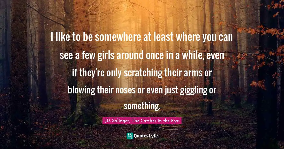I like to be somewhere at least where you can see a few girls around once in a while, even if they're only scratching their arms or blowing their noses or even just giggling or something.