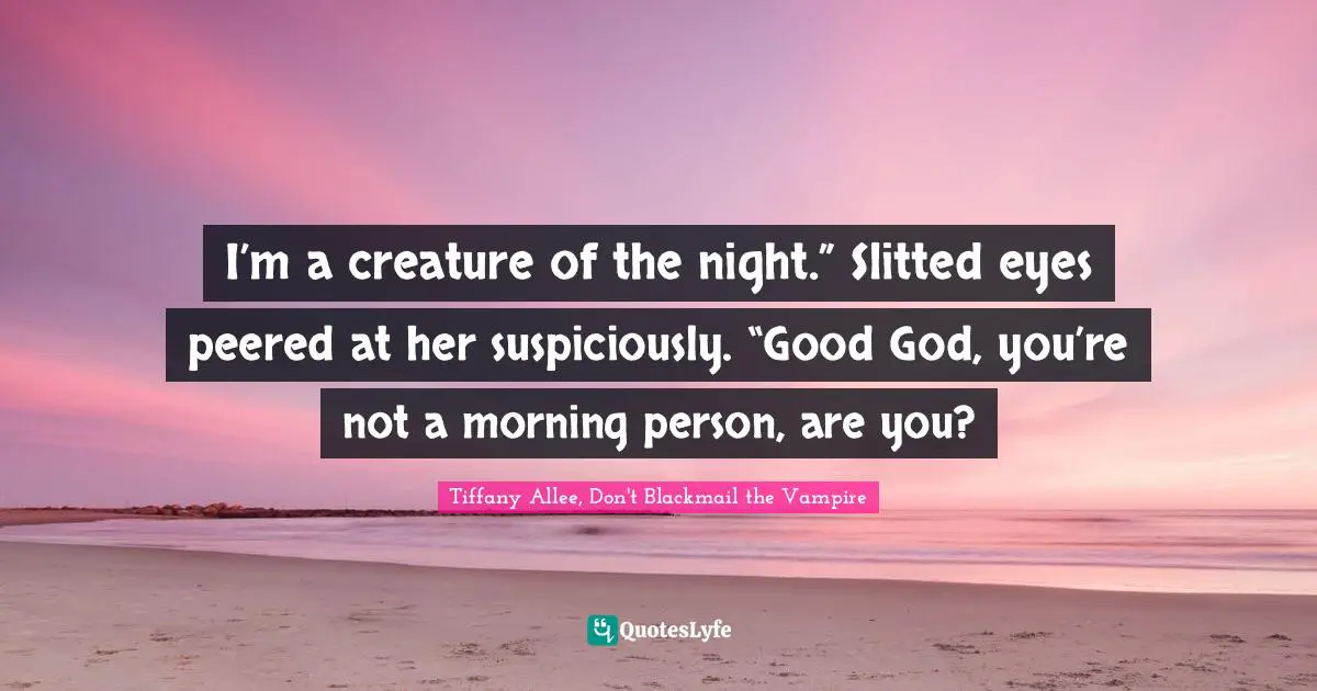 I’m a creature of the night.” Slitted eyes peered at her suspiciously. “Good God, you’re not a morning person, are you?