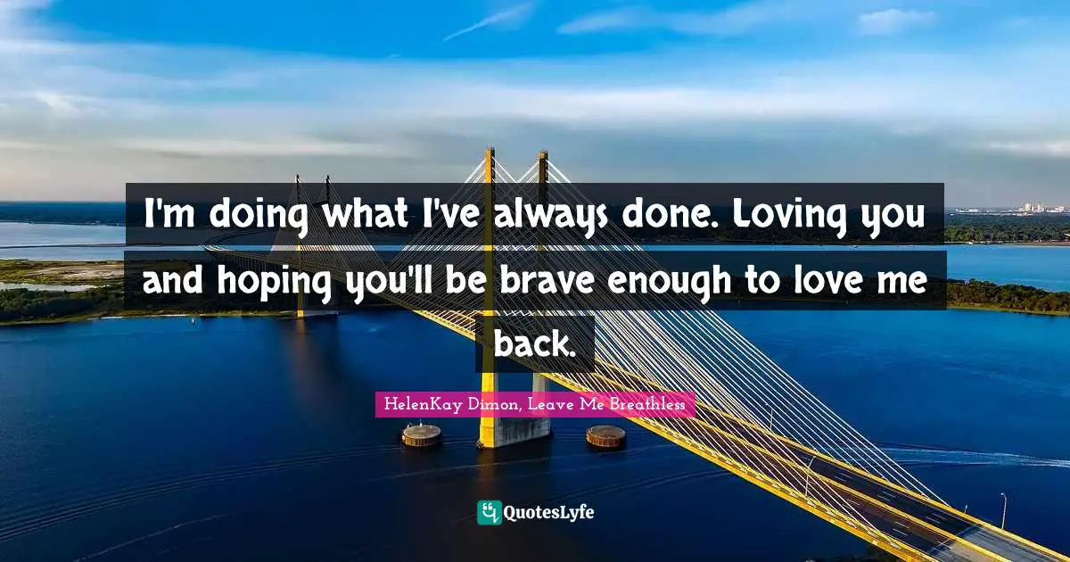 I'm doing what I've always done. Loving you and hoping you'll be brave enough to love me back.