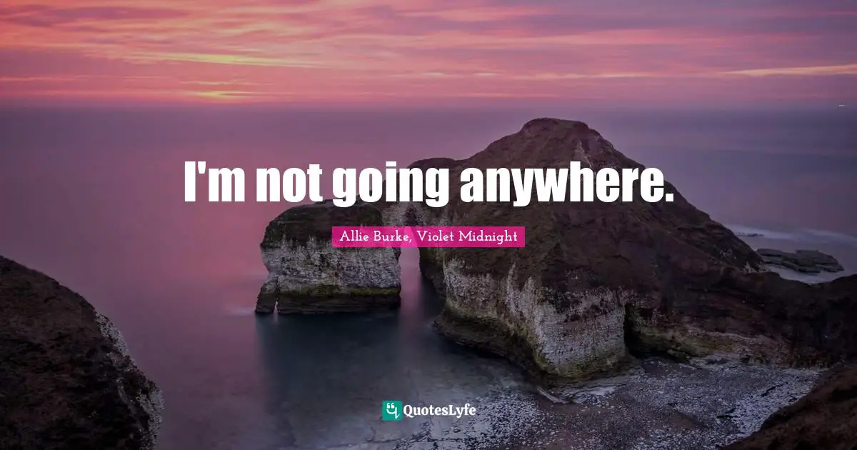 I'm not going anywhere.