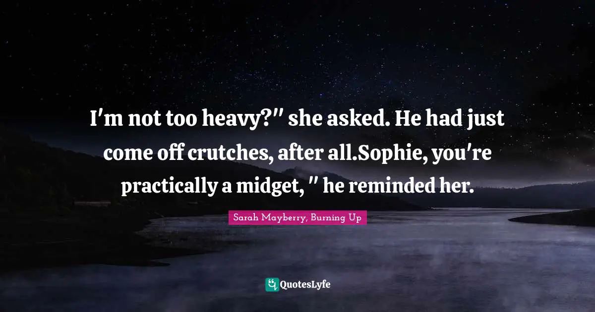 I'm not too heavy?" she asked. He had just come off crutches, after all.Sophie, you're practically a midget, " he reminded her.