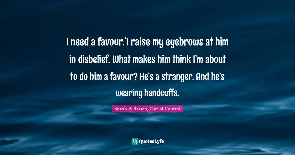 Cops Quotes: "I need a favour.’I raise my eyebrows at him in disbelief. What makes him think I’m about to do him a favour? He’s a stranger. And he’s wearing handcuffs."