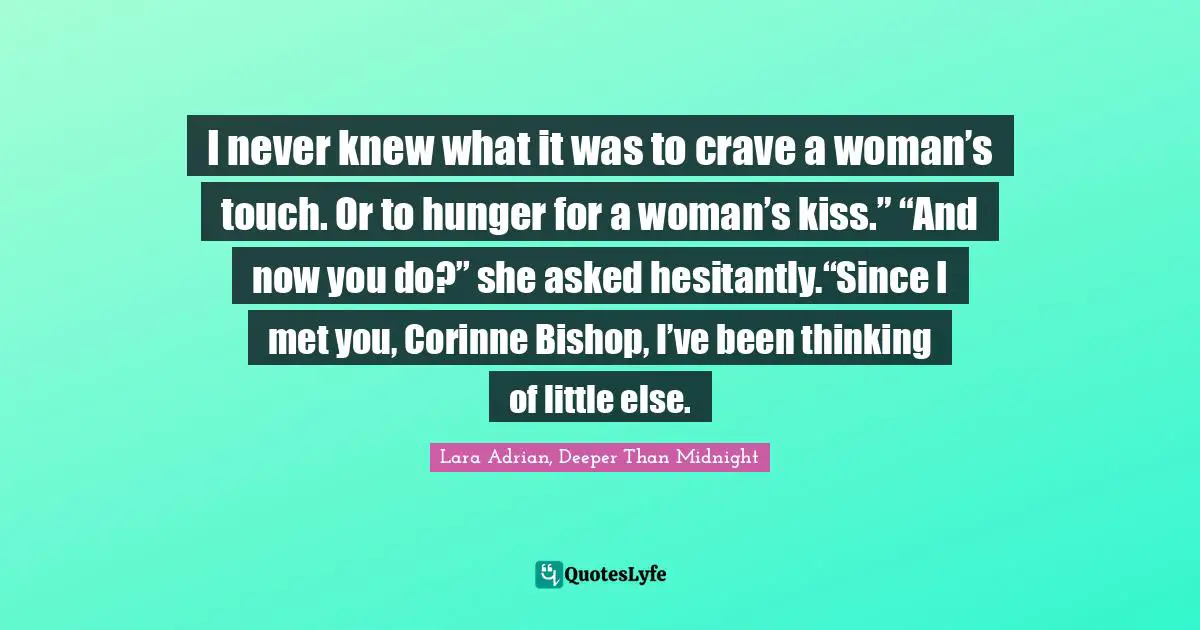 I never knew what it was to crave a woman’s touch. Or to hunger for a woman’s kiss.” “And now you do?” she asked hesitantly.“Since I met you, Corinne Bishop, I’ve been thinking of little else.