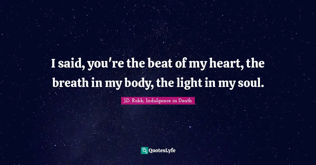 I said, you're the beat of my heart, the breath in my body, the light in my soul.