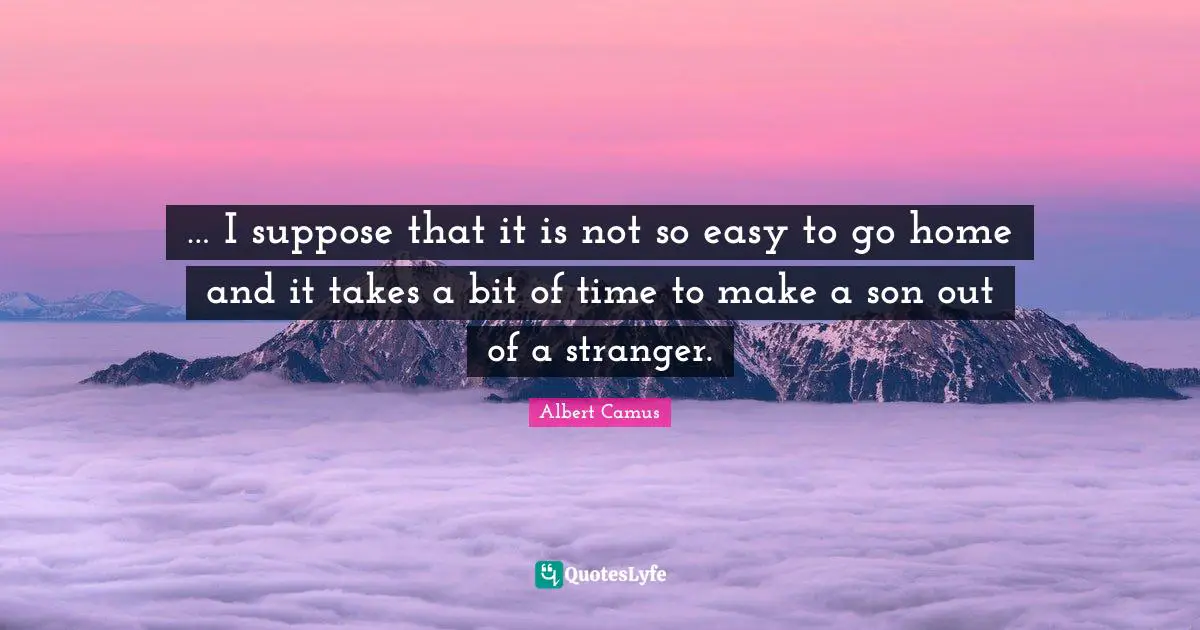 … I suppose that it is not so easy to go home and it takes a bit of time to make a son out of a stranger.