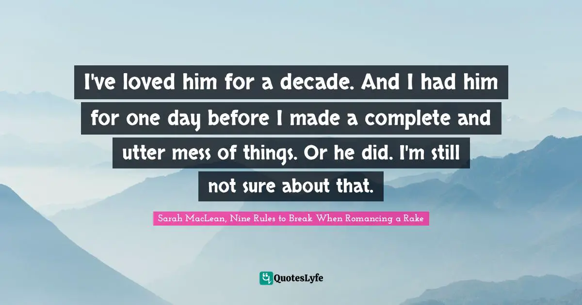 I've loved him for a decade. And I had him for one day before I made a complete and utter mess of things. Or he did. I'm still not sure about that.