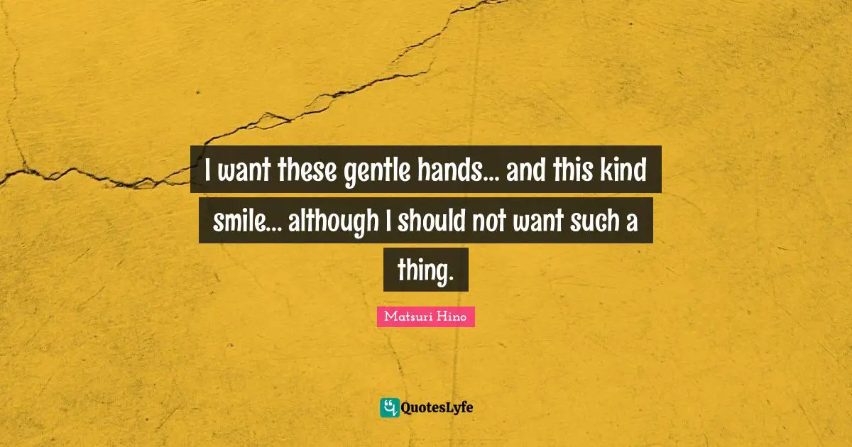 I want these gentle hands... and this kind smile... although I should not want such a thing.