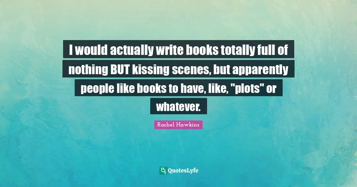 I would actually write books totally full of nothing BUT kissing scenes, but apparently people like books to have, like, "plots" or whatever.