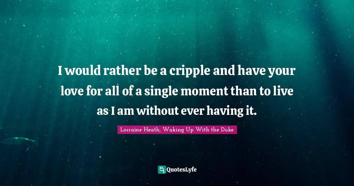 I would rather be a cripple and have your love for all of a single moment than to live as I am without ever having it.