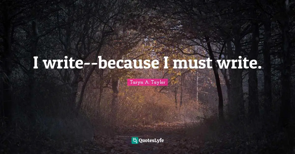 I write--because I must write.