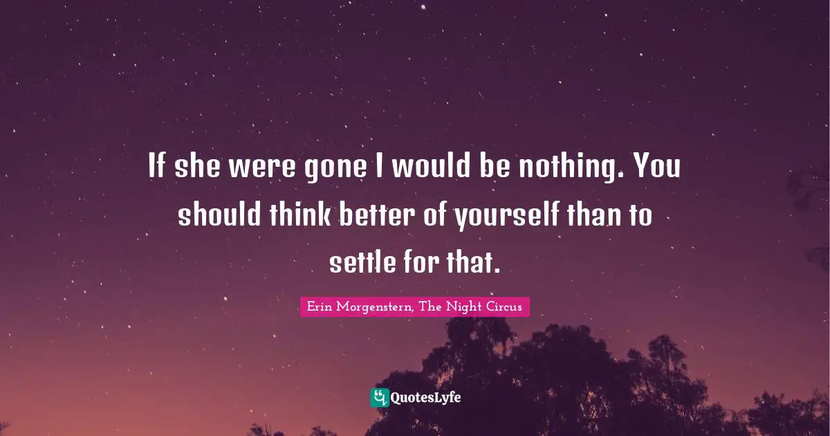 If she were gone I would be nothing. You should think better of yourself than to settle for that.