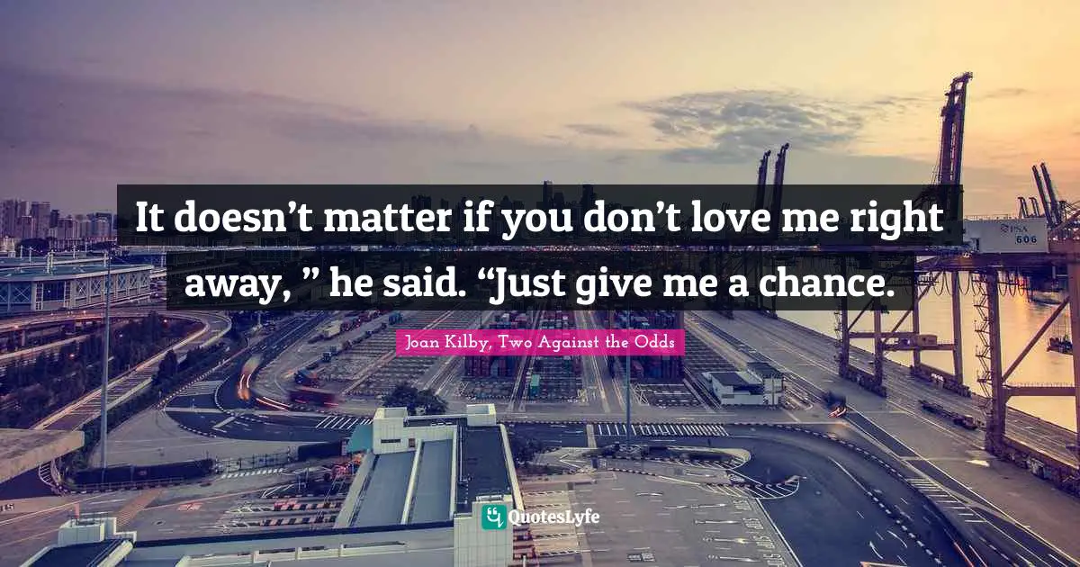 It doesn’t matter if you don’t love me right away, ” he said. “Just give me a chance.