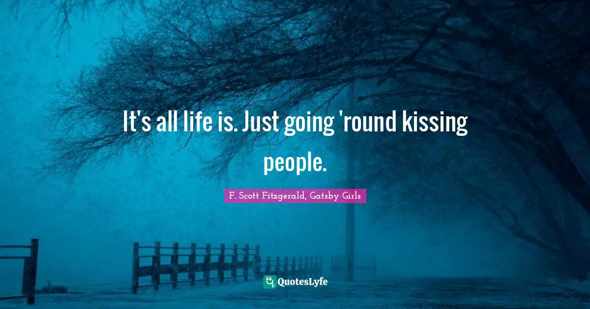 F. Scott Fitzgerald, Gatsby Girls Quotes: It's all life is. Just going 'round kissing people.