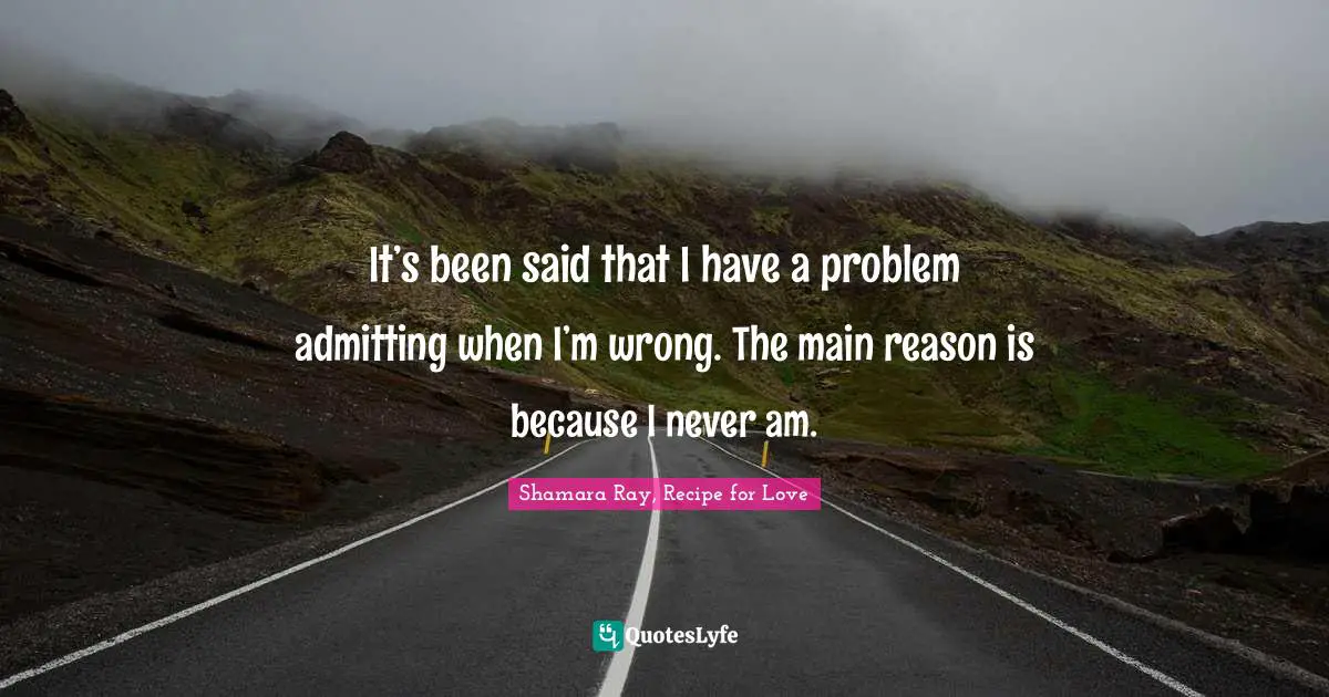 It’s been said that I have a problem admitting when I’m wrong. The main reason is because I never am.