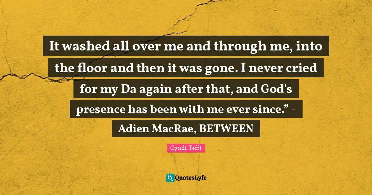 It washed all over me and through me, into the floor and then it was gone. I never cried for my Da again after that, and God's presence has been with me ever since.” - Adien MacRae, BETWEEN