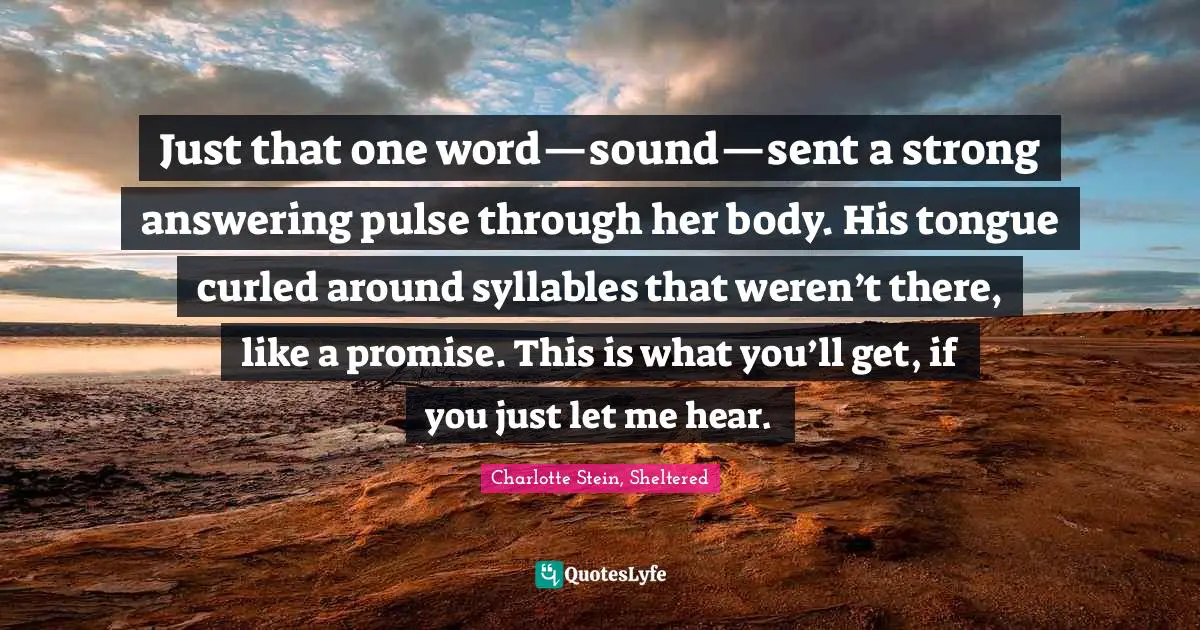 Just that one word—sound—sent a strong answering pulse through her body. His tongue curled around syllables that weren’t there, like a promise. This is what you’ll get, if you just let me hear.