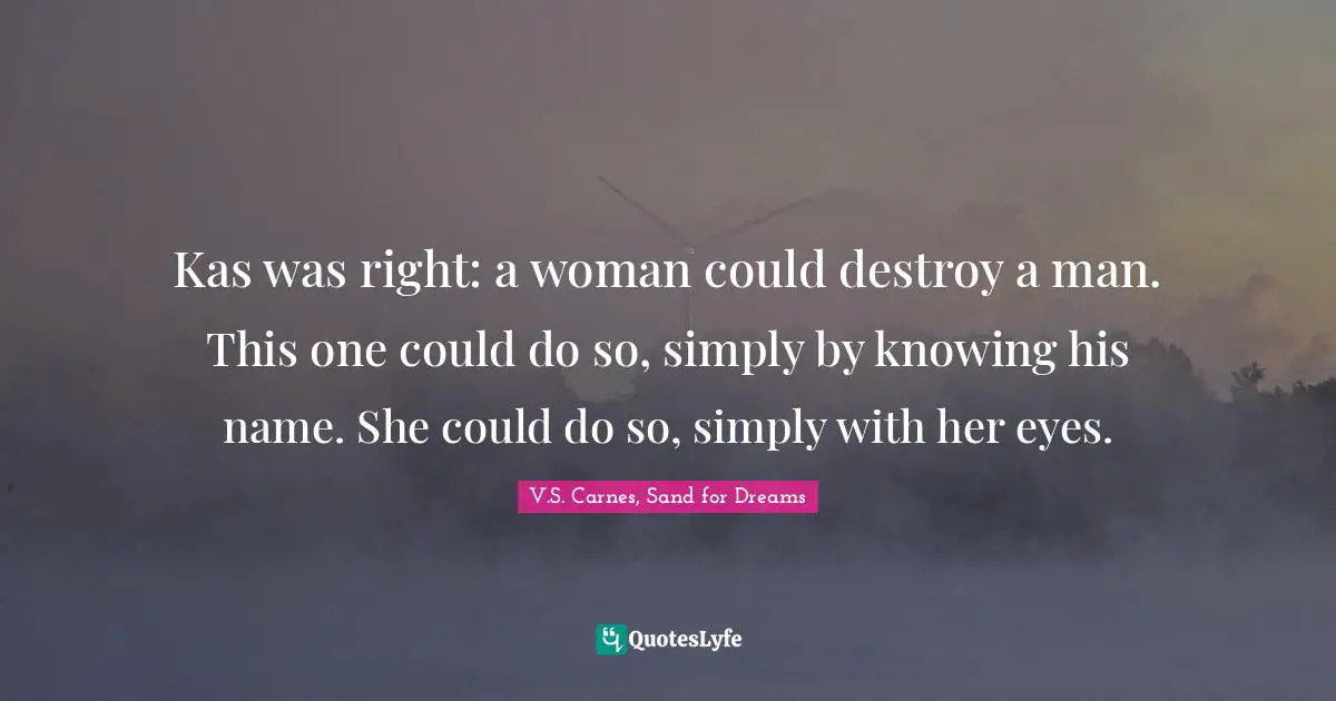 V.S. Carnes, Sand For Dreams Quotes: "Kas was right: a woman could destroy a man. This one could do so, simply by knowing his name. She could do so, simply with her eyes."