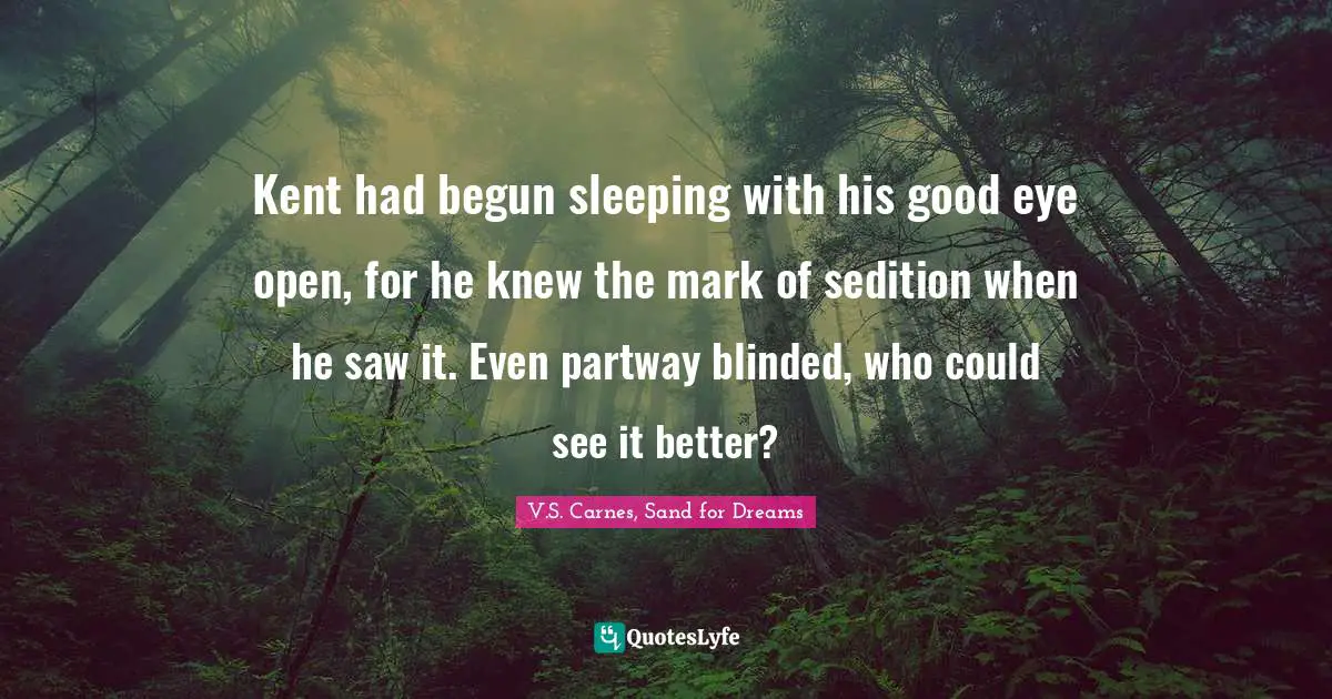 V.S. Carnes, Sand For Dreams Quotes: "Kent had begun sleeping with his good eye open, for he knew the mark of sedition when he saw it. Even partway blinded, who could see it better?"