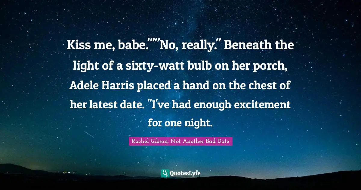 Kiss me, babe."'"No, really." Beneath the light of a sixty-watt bulb on her porch, Adele Harris placed a hand on the chest of her latest date. "I've had enough excitement for one night.