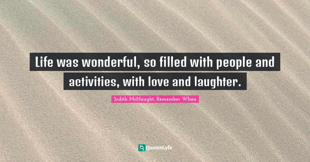 Life was wonderful, so filled with people and activities, with love and laughter.