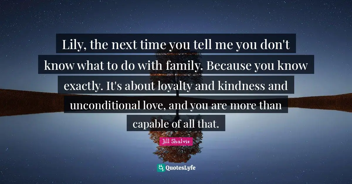Lily, the next time you tell me you don't know what to do with family. Because you know exactly. It's about loyalty and kindness and unconditional love, and you are more than capable of all that.
