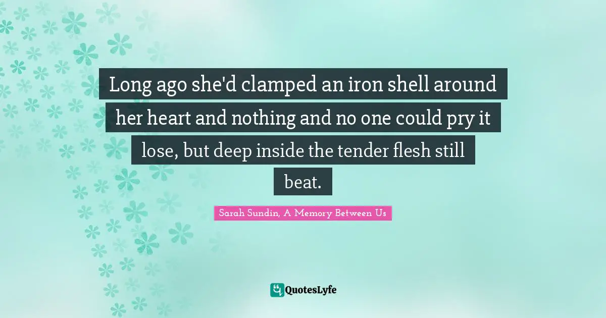 Long ago she'd clamped an iron shell around her heart and nothing and no one could pry it lose, but deep inside the tender flesh still beat.