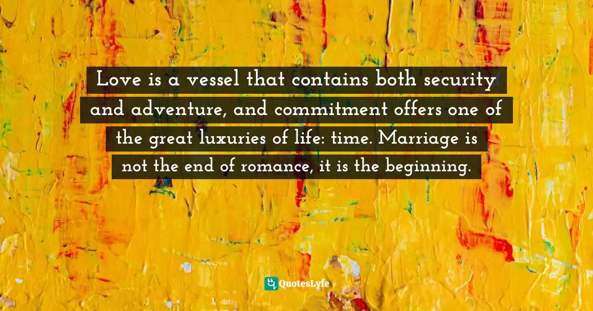 Romance Quotes: "Love is a vessel that contains both security and adventure, and commitment offers one of the great luxuries of life: time. Marriage is not the end of romance, it is the beginning."