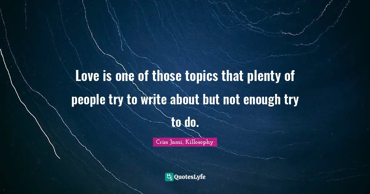 Love is one of those topics that plenty of people try to write about but not enough try to do.