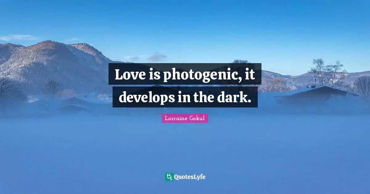 Love is photogenic, it develops in the dark.