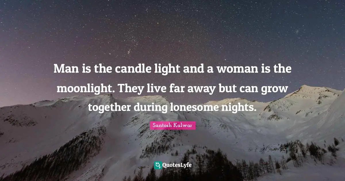Man is the candle light and a woman is the moonlight. They live far away but can grow together during lonesome nights.