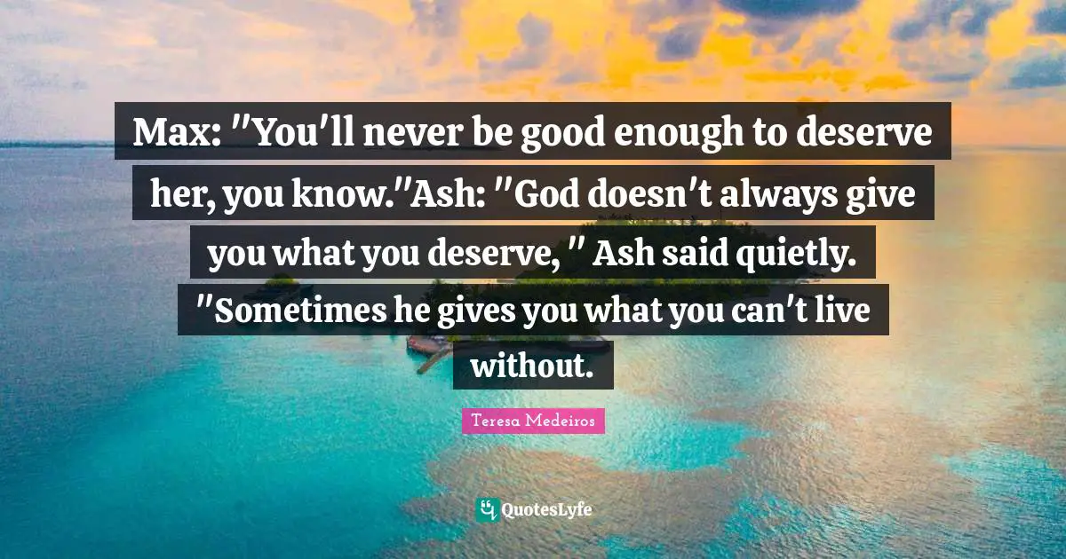 Teresa Medeiros Quotes: "Max: "You'll never be good enough to deserve her, you know."Ash: "God doesn't always give you what you deserve, " Ash said quietly. "Sometimes he gives you what you can't live without."