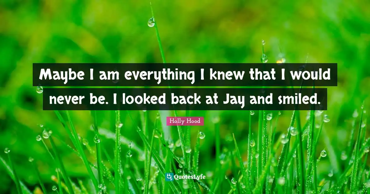 Maybe I am everything I knew that I would never be. I looked back at Jay and smiled.