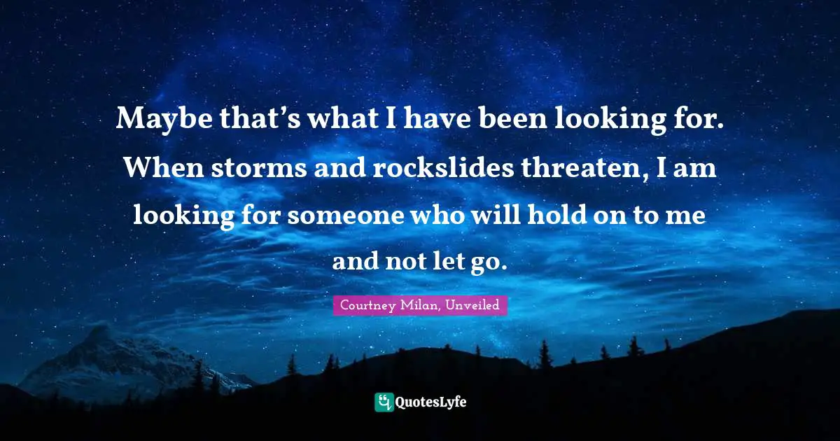 Maybe that’s what I have been looking for. When storms and rockslides threaten, I am looking for someone who will hold on to me and not let go.