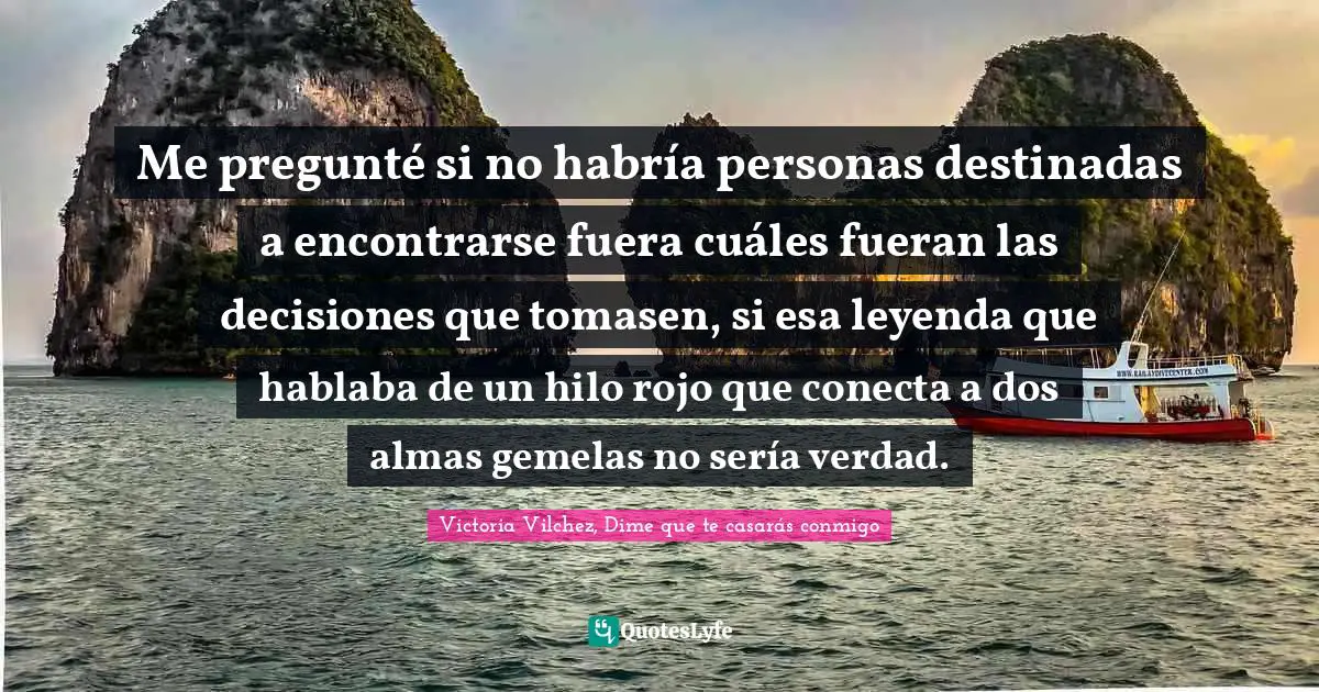 Me pregunté si no habría personas destinadas a encontrarse fuera cuáles fueran las decisiones que tomasen, si esa leyenda que hablaba de un hilo rojo que conecta a dos almas gemelas no sería verdad.