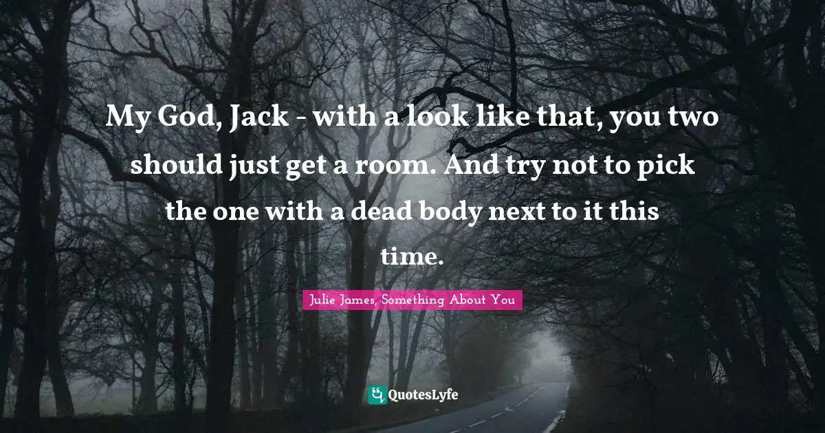 My God, Jack - with a look like that, you two should just get a room. And try not to pick the one with a dead body next to it this time.