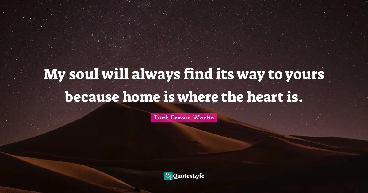My soul will always find its way to yours because home is where the heart is.