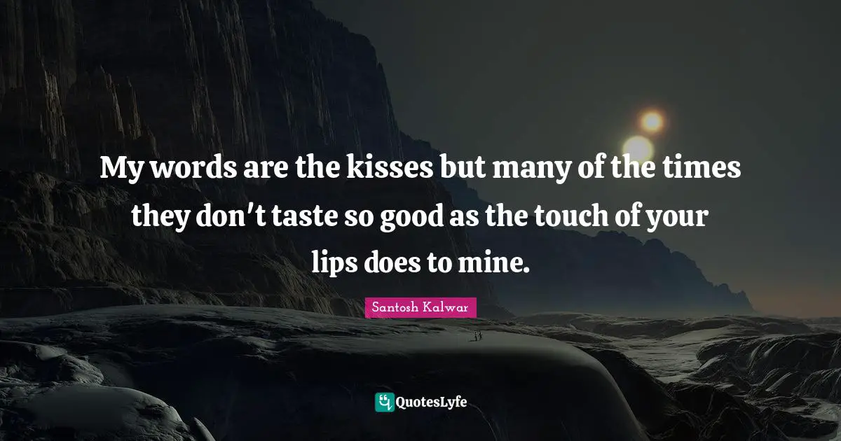 My words are the kisses but many of the times they don't taste so good as the touch of your lips does to mine.